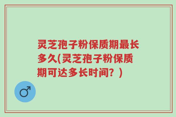 灵芝孢子粉保质期最长多久(灵芝孢子粉保质期可达多长时间？)-第1张图片-超越