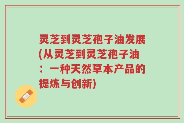 灵芝到灵芝孢子油发展(从灵芝到灵芝孢子油:一种天然草本产品的提炼与创新)-第1张图片-超越 灵芝到灵芝孢子油发展(从灵芝到灵芝孢子油:一种天然草本产品的提炼与创新)-第1张图片-超越
