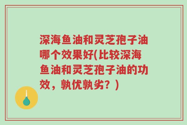 深海鱼油和灵芝孢子油哪个效果好(比较深海鱼油和灵芝孢子油的功效,孰优孰劣?)-第1张图片-超越 深海鱼油和灵芝孢子油哪个效果好(比较深海鱼油和灵芝孢子油的功效,孰优孰劣?)-第1张图片-超越