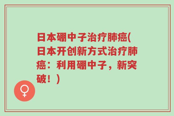 日本硼中子治疗肺癌(日本开创新方式治疗肺癌:利用硼中子,新突破!)-第1张图片-超越 日本硼中子治疗肺癌(日本开创新方式治疗肺癌:利用硼中子,新突破!)-第1张图片-超越
