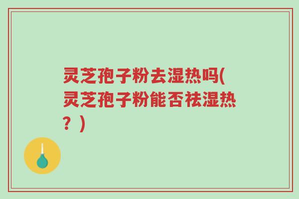 灵芝孢子粉去湿热吗(灵芝孢子粉能否祛湿热?)-第1张图片-超越 灵芝孢子粉去湿热吗(灵芝孢子粉能否祛湿热?)-第1张图片-超越