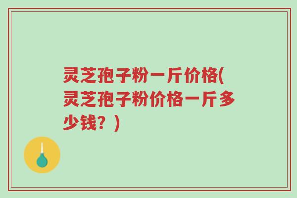 灵芝孢子粉一斤价格(灵芝孢子粉价格一斤多少钱?)-第1张图片-超越 灵芝孢子粉一斤价格(灵芝孢子粉价格一斤多少钱?)-第1张图片-超越
