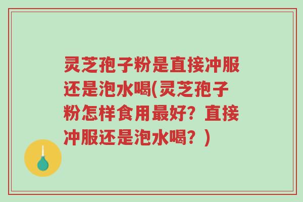 灵芝孢子粉是直接冲服还是泡水喝(灵芝孢子粉怎样食用最好?直接冲服还是泡水喝?)-第1张图片-超越 灵芝孢子粉是直接冲服还是泡水喝(灵芝孢子粉怎样食用最好?直接冲服还是泡水喝?)-第1张图片-超越