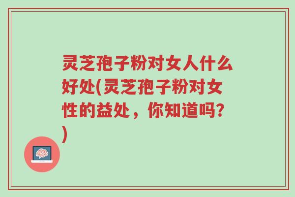 灵芝孢子粉对女人什么好处(灵芝孢子粉对女性的益处,你知道吗?)-第1张图片-超越 灵芝孢子粉对女人什么好处(灵芝孢子粉对女性的益处,你知道吗?)-第1张图片-超越