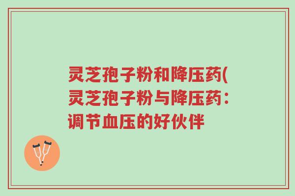 灵芝孢子粉和降压药(灵芝孢子粉与降压药:调节血压的好伙伴-第1张图片-超越 灵芝孢子粉和降压药(灵芝孢子粉与降压药:调节血压的好伙伴-第1张图片-超越