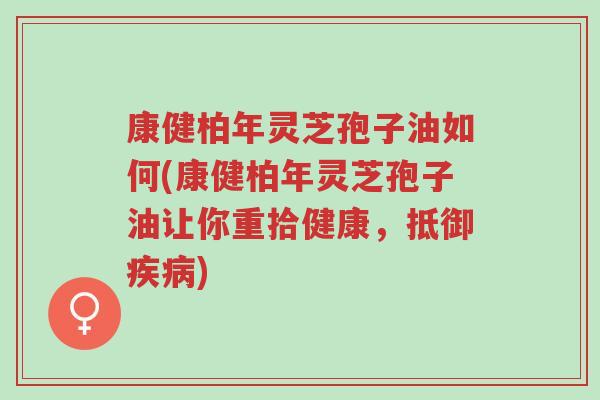 康健柏年灵芝孢子油如何(康健柏年灵芝孢子油让你重拾健康,抵御疾病)-第1张图片-超越 康健柏年灵芝孢子油如何(康健柏年灵芝孢子油让你重拾健康,抵御疾病)-第1张图片-超越