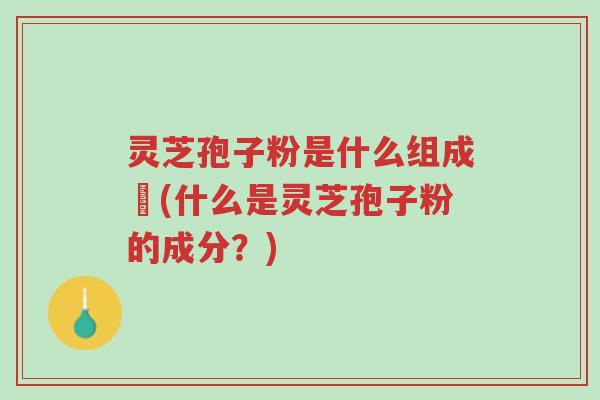 灵芝孢子粉是什么组成旳(什么是灵芝孢子粉的成分？)-第1张图片-超越