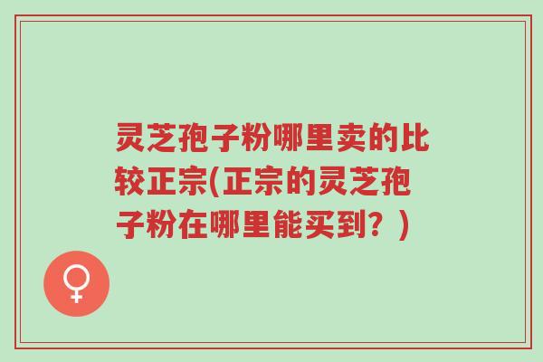 灵芝孢子粉哪里卖的比较正宗(正宗的灵芝孢子粉在哪里能买到?)-第1张图片-超越 灵芝孢子粉哪里卖的比较正宗(正宗的灵芝孢子粉在哪里能买到?)-第1张图片-超越