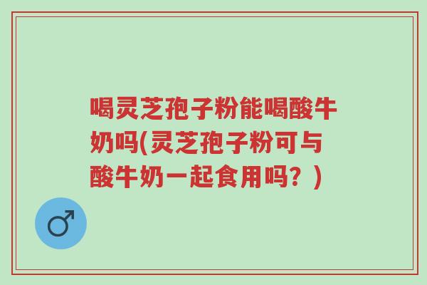 喝灵芝孢子粉能喝酸牛奶吗(灵芝孢子粉可与酸牛奶一起食用吗?)-第1张图片-超越 喝灵芝孢子粉能喝酸牛奶吗(灵芝孢子粉可与酸牛奶一起食用吗?)-第1张图片-超越