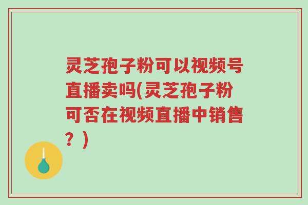 灵芝孢子粉可以视频号直播卖吗(灵芝孢子粉可否在视频直播中销售?)-第1张图片-超越 灵芝孢子粉可以视频号直播卖吗(灵芝孢子粉可否在视频直播中销售?)-第1张图片-超越