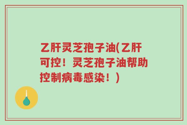 乙肝灵芝孢子油(乙肝可控!灵芝孢子油帮助控制病毒感染!)-第1张图片-超越 乙肝灵芝孢子油(乙肝可控!灵芝孢子油帮助控制病毒感染!)-第1张图片-超越