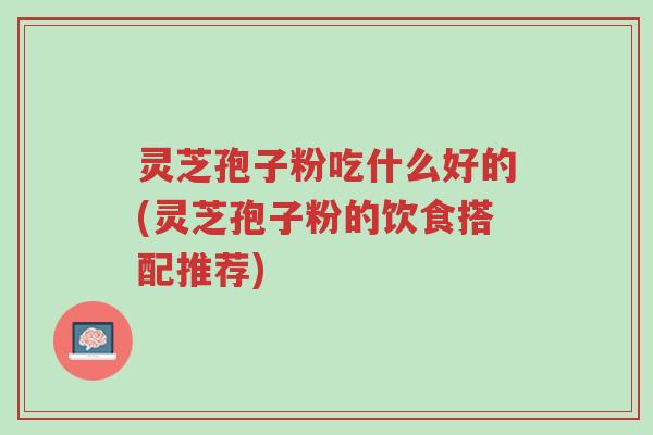 灵芝孢子粉吃什么好的(灵芝孢子粉的饮食搭配推荐)-第1张图片-超越 灵芝孢子粉吃什么好的(灵芝孢子粉的饮食搭配推荐)-第1张图片-超越