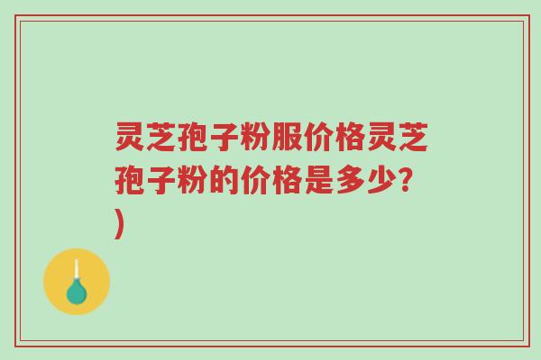 灵芝孢子粉服价格灵芝孢子粉的价格是多少?)-第1张图片-超越 灵芝孢子粉服价格灵芝孢子粉的价格是多少?)-第1张图片-超越