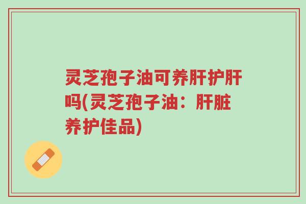 灵芝孢子油可养肝护肝吗(灵芝孢子油:肝脏养护佳品)-第1张图片-超越 灵芝孢子油可养肝护肝吗(灵芝孢子油:肝脏养护佳品)-第1张图片-超越