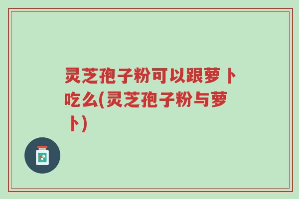 灵芝孢子粉可以跟萝卜吃么(灵芝孢子粉与萝卜)-第1张图片-超越 灵芝孢子粉可以跟萝卜吃么(灵芝孢子粉与萝卜)-第1张图片-超越