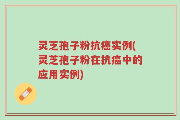 灵芝孢子粉抗癌实例(灵芝孢子粉在抗癌中的应用实例)-第1张图片-超越