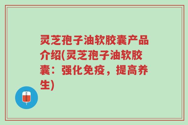灵芝孢子油软胶囊产品介绍(灵芝孢子油软胶囊:强化免疫,提高养生)-第1张图片-超越 灵芝孢子油软胶囊产品介绍(灵芝孢子油软胶囊:强化免疫,提高养生)-第1张图片-超越