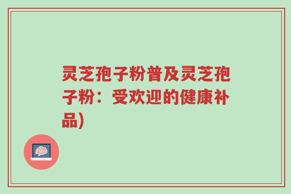灵芝孢子粉普及灵芝孢子粉:受欢迎的健康补品)-第1张图片-超越 灵芝孢子粉普及灵芝孢子粉:受欢迎的健康补品)-第1张图片-超越