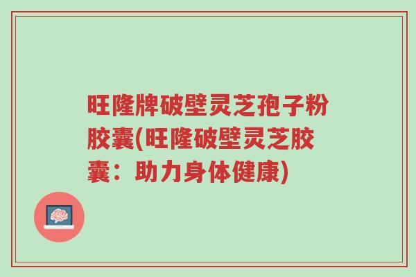旺隆牌破壁灵芝孢子粉胶囊(旺隆破壁灵芝胶囊:助力身体健康)-第1张图片-超越 旺隆牌破壁灵芝孢子粉胶囊(旺隆破壁灵芝胶囊:助力身体健康)-第1张图片-超越