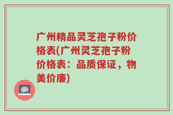 广州精品灵芝孢子粉价格表(广州灵芝孢子粉价格表:品质保证,物美价廉)-第1张图片-超越 广州精品灵芝孢子粉价格表(广州灵芝孢子粉价格表:品质保证,物美价廉)-第1张图片-超越