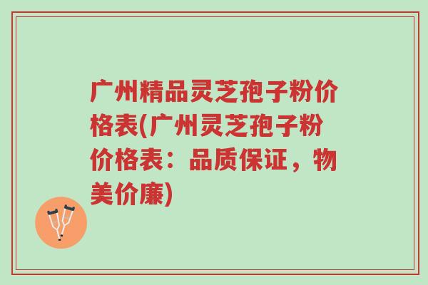 广州精品灵芝孢子粉价格表(广州灵芝孢子粉价格表:品质保证,物美价廉)-第1张图片-超越 广州精品灵芝孢子粉价格表(广州灵芝孢子粉价格表:品质保证,物美价廉)-第1张图片-超越