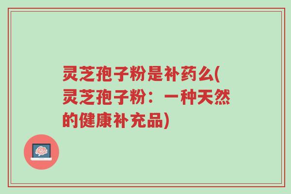 灵芝孢子粉是补药么(灵芝孢子粉:一种天然的健康补充品)-第1张图片-超越 灵芝孢子粉是补药么(灵芝孢子粉:一种天然的健康补充品)-第1张图片-超越