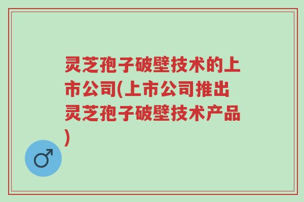 灵芝孢子破壁技术的上市公司(上市公司推出灵芝孢子破壁技术产品)-第1张图片-超越 灵芝孢子破壁技术的上市公司(上市公司推出灵芝孢子破壁技术产品)-第1张图片-超越