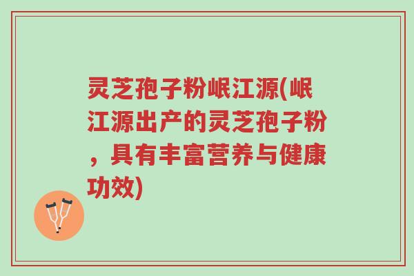 灵芝孢子粉岷江源(岷江源出产的灵芝孢子粉，具有丰富营养与健康功效)-第1张图片-超越