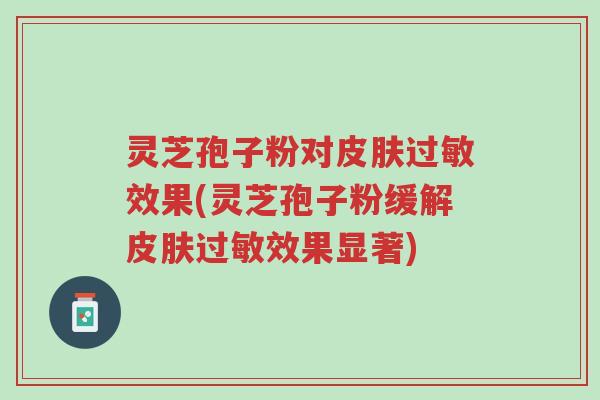 灵芝孢子粉对皮肤过敏效果(灵芝孢子粉缓解皮肤过敏效果显著)-第1张图片-超越 灵芝孢子粉对皮肤过敏效果(灵芝孢子粉缓解皮肤过敏效果显著)-第1张图片-超越