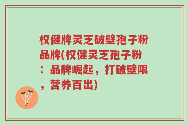 权健牌灵芝破壁孢子粉品牌(权健灵芝孢子粉:品牌崛起,打破壁限,营养百出)-第1张图片-超越 权健牌灵芝破壁孢子粉品牌(权健灵芝孢子粉:品牌崛起,打破壁限,营养百出)-第1张图片-超越