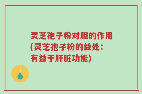 灵芝孢子粉对胆的作用(灵芝孢子粉的益处:有益于肝脏功能)-第1张图片-超越 灵芝孢子粉对胆的作用(灵芝孢子粉的益处:有益于肝脏功能)-第1张图片-超越