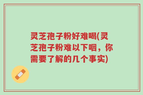 灵芝孢子粉好难喝(灵芝孢子粉难以下咽，你需要了解的几个事实)-第1张图片-超越