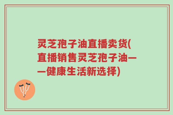 灵芝孢子油直播卖货(直播销售灵芝孢子油——健康生活新选择)-第1张图片-超越 灵芝孢子油直播卖货(直播销售灵芝孢子油——健康生活新选择)-第1张图片-超越