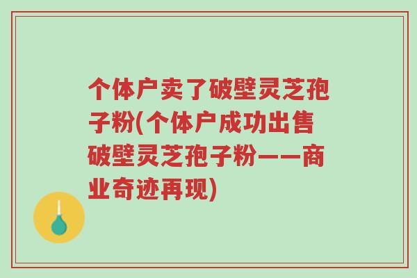 个体户卖了破壁灵芝孢子粉(个体户成功出售破壁灵芝孢子粉——商业奇迹再现)-第1张图片-超越 个体户卖了破壁灵芝孢子粉(个体户成功出售破壁灵芝孢子粉——商业奇迹再现)-第1张图片-超越