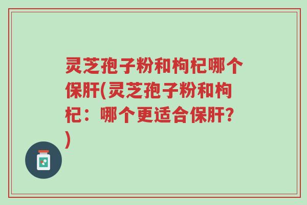 灵芝孢子粉和枸杞哪个保肝(灵芝孢子粉和枸杞：哪个更适合保肝？)-第1张图片-超越