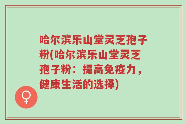 哈尔滨乐山堂灵芝孢子粉(哈尔滨乐山堂灵芝孢子粉:提高免疫力,健康生活的选择)-第1张图片-超越 哈尔滨乐山堂灵芝孢子粉(哈尔滨乐山堂灵芝孢子粉:提高免疫力,健康生活的选择)-第1张图片-超越