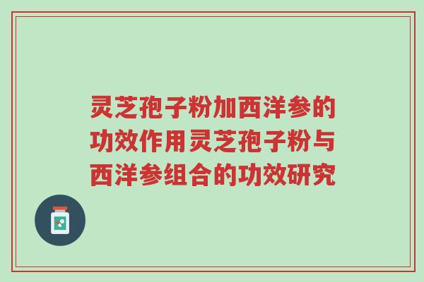 灵芝孢子粉加西洋参的功效作用灵芝孢子粉与西洋参组合的功效研究-第1张图片-超越 灵芝孢子粉加西洋参的功效作用灵芝孢子粉与西洋参组合的功效研究-第1张图片-超越