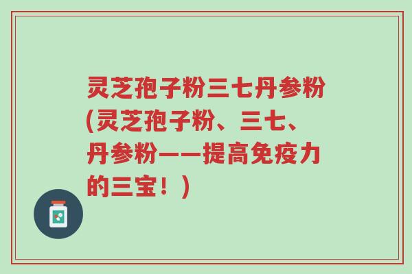 灵芝孢子粉三七丹参粉(灵芝孢子粉、三七、丹参粉——提高免疫力的三宝!)-第1张图片-超越 灵芝孢子粉三七丹参粉(灵芝孢子粉、三七、丹参粉——提高免疫力的三宝!)-第1张图片-超越