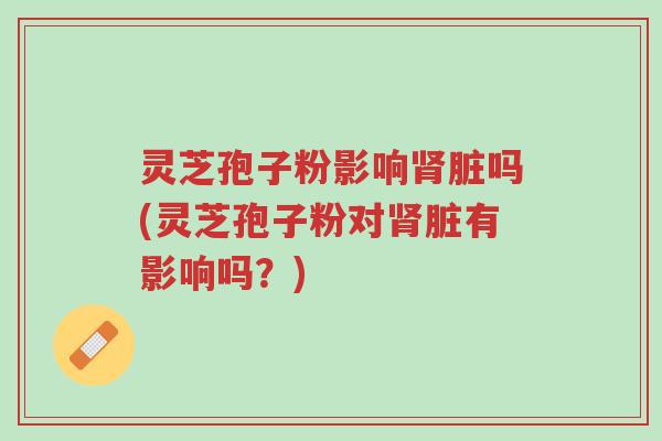 灵芝孢子粉影响肾脏吗(灵芝孢子粉对肾脏有影响吗?)-第1张图片-超越 灵芝孢子粉影响肾脏吗(灵芝孢子粉对肾脏有影响吗?)-第1张图片-超越