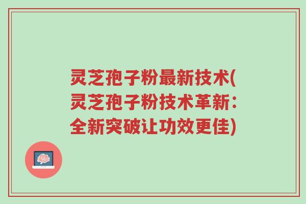 灵芝孢子粉最新技术(灵芝孢子粉技术革新：全新突破让功效更佳)-第1张图片-超越