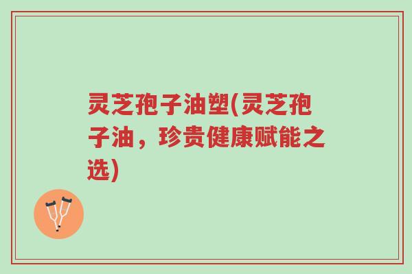 灵芝孢子油塑(灵芝孢子油,珍贵健康赋能之选)-第1张图片-超越 灵芝孢子油塑(灵芝孢子油,珍贵健康赋能之选)-第1张图片-超越