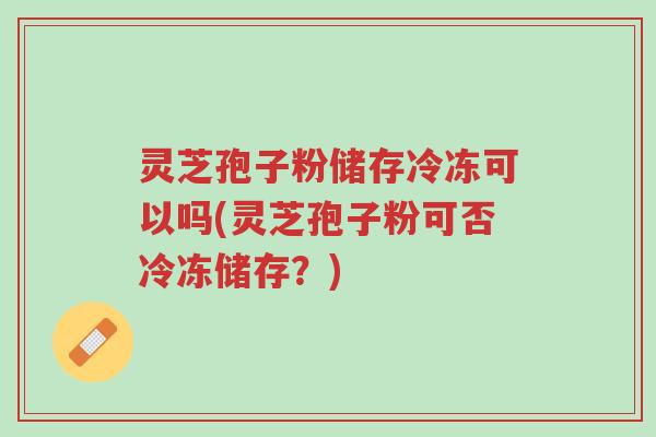 灵芝孢子粉储存冷冻可以吗(灵芝孢子粉可否冷冻储存?)-第1张图片-超越 灵芝孢子粉储存冷冻可以吗(灵芝孢子粉可否冷冻储存?)-第1张图片-超越