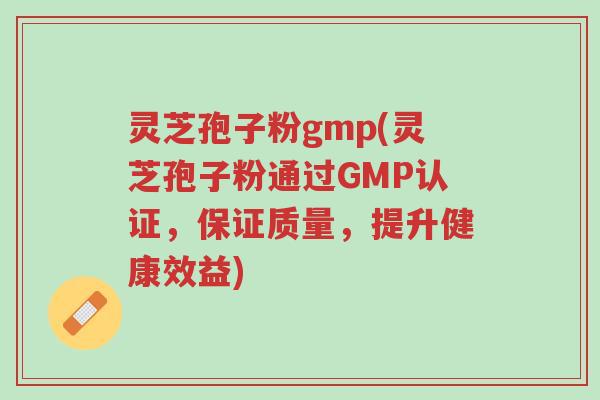 灵芝孢子粉gmp(灵芝孢子粉通过GMP认证,保证质量,提升健康效益)-第1张图片-超越 灵芝孢子粉gmp(灵芝孢子粉通过GMP认证,保证质量,提升健康效益)-第1张图片-超越
