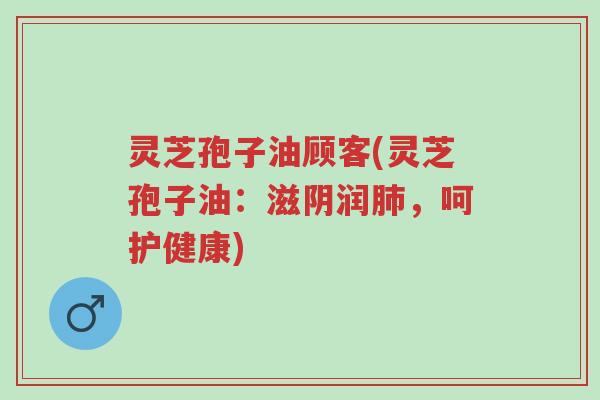 灵芝孢子油顾客(灵芝孢子油:滋阴润肺,呵护健康)-第1张图片-超越 灵芝孢子油顾客(灵芝孢子油:滋阴润肺,呵护健康)-第1张图片-超越