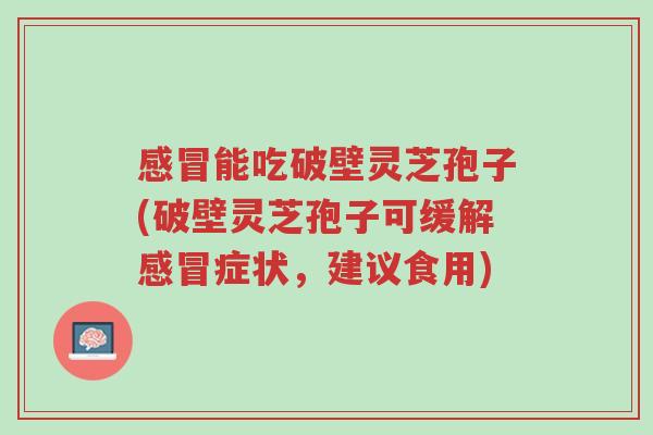 感冒能吃破壁灵芝孢子(破壁灵芝孢子可缓解感冒症状,建议食用)-第1张图片-超越 感冒能吃破壁灵芝孢子(破壁灵芝孢子可缓解感冒症状,建议食用)-第1张图片-超越