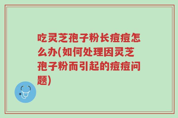 吃灵芝孢子粉长痘痘怎么办(如何处理因灵芝孢子粉而引起的痘痘问题)-第1张图片-超越 吃灵芝孢子粉长痘痘怎么办(如何处理因灵芝孢子粉而引起的痘痘问题)-第1张图片-超越