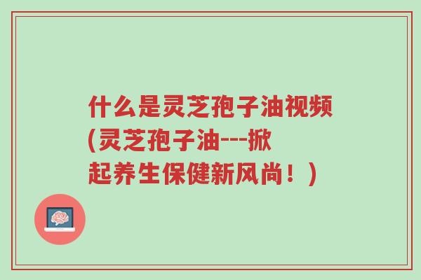 什么是灵芝孢子油视频(灵芝孢子油---掀起养生保健新风尚!)-第1张图片-超越 什么是灵芝孢子油视频(灵芝孢子油---掀起养生保健新风尚!)-第1张图片-超越