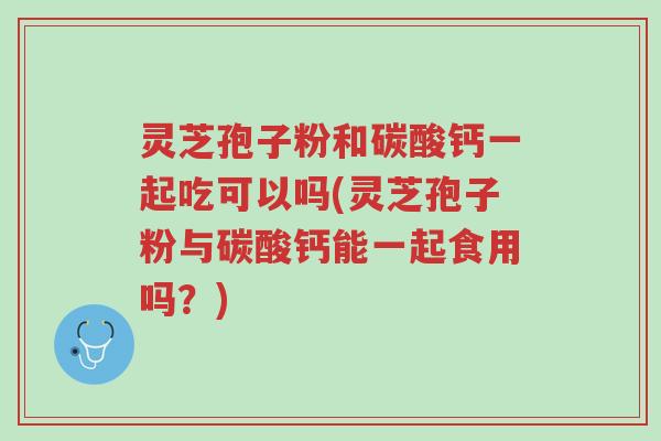 灵芝孢子粉和碳酸钙一起吃可以吗(灵芝孢子粉与碳酸钙能一起食用吗?)-第1张图片-超越 灵芝孢子粉和碳酸钙一起吃可以吗(灵芝孢子粉与碳酸钙能一起食用吗?)-第1张图片-超越