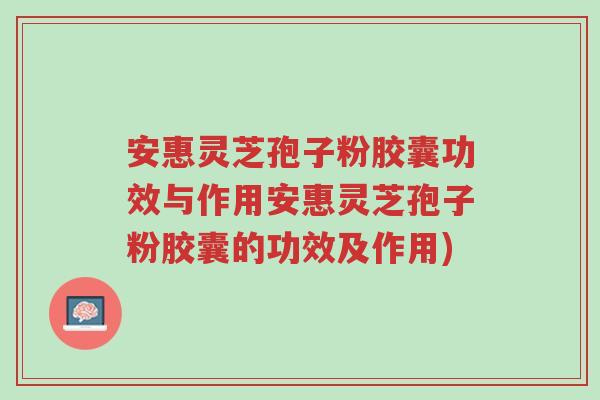 安惠灵芝孢子粉胶囊功效与作用安惠灵芝孢子粉胶囊的功效及作用)-第1张图片-超越 安惠灵芝孢子粉胶囊功效与作用安惠灵芝孢子粉胶囊的功效及作用)-第1张图片-超越