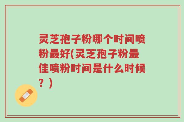 灵芝孢子粉哪个时间喷粉最好(灵芝孢子粉最佳喷粉时间是什么时候?)-第1张图片-超越 灵芝孢子粉哪个时间喷粉最好(灵芝孢子粉最佳喷粉时间是什么时候?)-第1张图片-超越